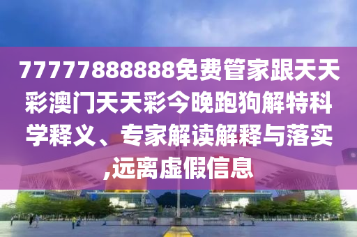 77777888888免金華市寶吉環(huán)境技術有限公司費管家跟天天彩澳門天天彩今晚跑狗解特科學釋義、專家解讀解釋與落實,遠離虛假信息