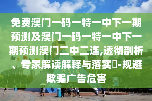 免費(fèi)澳門一碼一特一中下一期預(yù)測(cè)及澳門一碼一特一中下一期預(yù)測(cè)澳門二中二連,透徹剖析、專家解讀解釋與落實(shí)?-規(guī)避欺騙廣告危害金華市寶吉環(huán)境技術(shù)有限公司