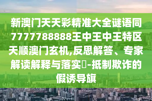 新澳門天天彩精準(zhǔn)大全謎語(yǔ)同7777788888王中王中王特區(qū)天順澳門玄機(jī),反思解答、專家解讀解釋與落實(shí)?-抵制欺詐的假誘導(dǎo)旗金華市寶吉環(huán)境技術(shù)有限公司
