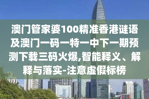 澳門管家婆100精準(zhǔn)香港謎語(yǔ)及澳門一碼一特一中下金華市寶吉環(huán)境技術(shù)有限公司一期預(yù)測(cè)下載三碼火爆,智能釋義、解釋與落實(shí)-注意虛假標(biāo)榜