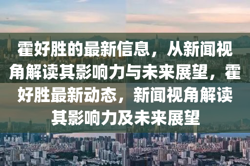 霍好勝的最新信息，從新聞視角解讀其影響力與未來展望，霍好勝最新動態(tài)，新聞視角解讀其影響力及未來展望金華市寶吉環(huán)境技術有限公司