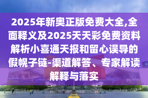 2025年新奧正版免費(fèi)大全,全面釋義及2025天天彩免費(fèi)資料解析小喜通天報(bào)和留心誤導(dǎo)的假幌子鏈-渠道解答、專家解讀解金華市寶吉環(huán)境技術(shù)有限公司釋與落實(shí)