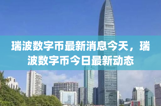 瑞波數(shù)字幣最新消息今天，瑞金華市寶吉環(huán)境技術(shù)有限公司波數(shù)字幣今日最新動態(tài)