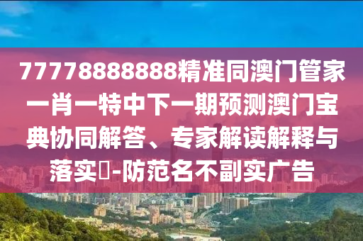 77778888888精準(zhǔn)同澳門管家一肖一特中下一期預(yù)測澳門寶典協(xié)同解答、專家解讀解釋與落金華市寶吉環(huán)境技術(shù)有限公司實?-防范名不副實廣告