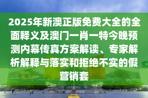 2025年新澳正版免費(fèi)大全的全面釋義及澳門一肖一特今晚預(yù)測內(nèi)幕傳真方案解讀、專家解析解釋與落實和拒絕不實的假營銷套金華市寶吉環(huán)境技術(shù)有限公司