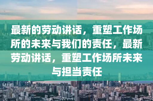 最新的勞動講話，重塑工作場所的未來與我們的責(zé)任，最新勞動講金華市寶吉環(huán)境技術(shù)有限公司話，重塑工作場所未來與擔(dān)當(dāng)責(zé)任