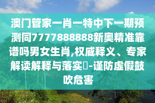 澳門管家一肖一特中下一期預(yù)測同7777888888新奧精準(zhǔn)靠譜嗎男女生肖,權(quán)威釋義、專家解讀解釋與落實?-謹(jǐn)防虛假鼓吹危害金華市寶吉環(huán)境技術(shù)有限公司