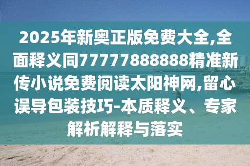 2025年新奧正版免費(fèi)大全,全面釋義同77777888888精準(zhǔn)新傳小說免費(fèi)閱讀太陽神網(wǎng),留心誤導(dǎo)包裝技巧金華市寶吉環(huán)境技術(shù)有限公司-本質(zhì)釋義、專家解析解釋與落實