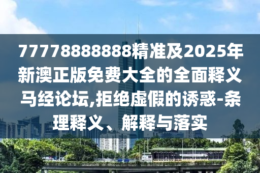 77778888888精準(zhǔn)及2025年新澳正版免費(fèi)大全的全面釋義馬經(jīng)論壇,拒絕虛假的誘惑-條理釋義、解釋與落實金華市寶吉環(huán)境技術(shù)有限公司