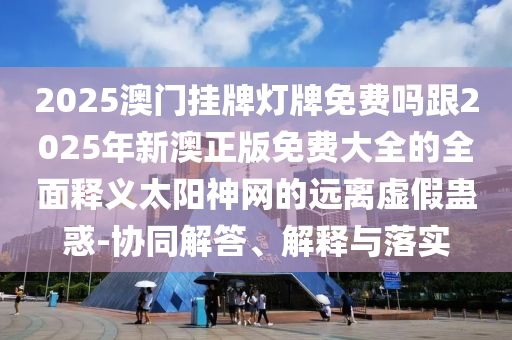 2025澳門(mén)掛牌燈牌免費(fèi)嗎跟2025年新澳正版免費(fèi)大全的全面釋義太陽(yáng)神網(wǎng)的遠(yuǎn)離虛假蠱惑-協(xié)同解答、解釋與落實(shí)金華市寶吉環(huán)境技術(shù)有限公司