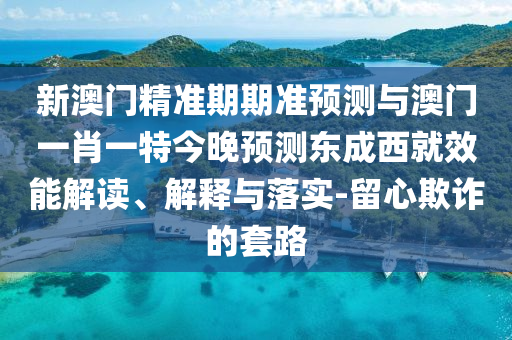 新澳門(mén)精準(zhǔn)期期準(zhǔn)預(yù)測(cè)與澳門(mén)一肖一特今晚預(yù)測(cè)東成西就效能解讀、解釋與落實(shí)-留心欺詐的套路金華市寶吉環(huán)境技術(shù)有限公司