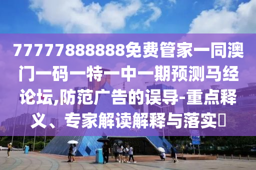 77777888888免費(fèi)管家一同澳門一碼一特一中一期預(yù)測馬經(jīng)論壇,防范廣告的誤導(dǎo)-重點(diǎn)釋義、專家解讀解釋與落實?金華市寶吉環(huán)境技術(shù)有限公司