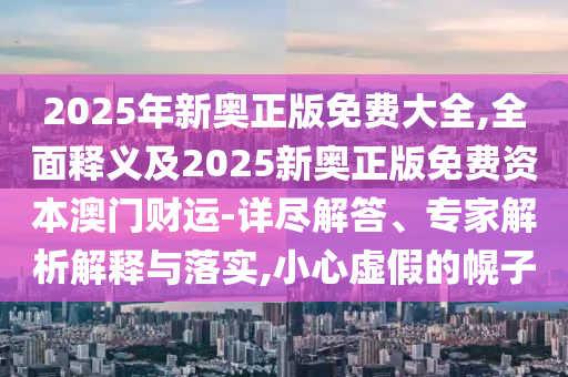 2025年新奧正版免費(fèi)大全,全面釋義及2025新奧正版免費(fèi)資本澳門財運(yùn)-詳盡解答、專家解析解釋與落實,小心虛假的幌子金華市寶吉環(huán)境技術(shù)有限公司