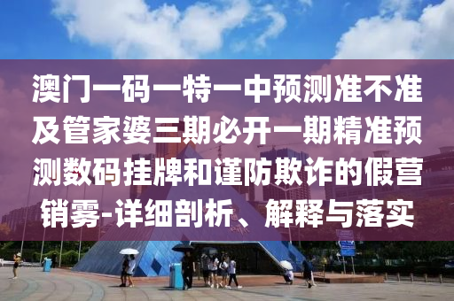 澳門一碼一特一中預(yù)測準(zhǔn)不準(zhǔn)及管家婆三期必開一期精準(zhǔn)預(yù)測數(shù)碼掛牌和謹(jǐn)防欺詐的假營銷霧-詳細(xì)剖析、解釋與落實金華市寶吉環(huán)境技術(shù)有限公司