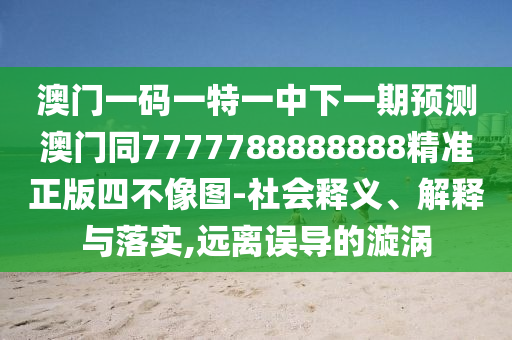 澳門一碼一特一中下一期預(yù)金華市寶吉環(huán)境技術(shù)有限公司測澳門同7777788888888精準(zhǔn)正版四不像圖-社會釋義、解釋與落實,遠(yuǎn)離誤導(dǎo)的漩渦