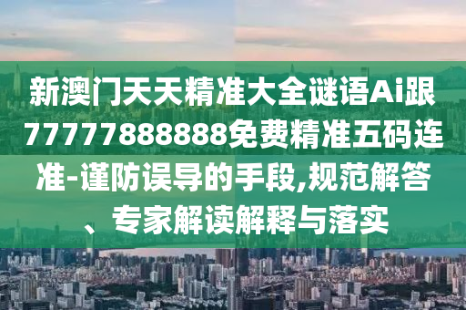 新澳門天天精準(zhǔn)大全謎語Ai跟77777888888免費(fèi)精準(zhǔn)五碼連準(zhǔn)-謹(jǐn)防誤導(dǎo)的手段,規(guī)范解答、專家解讀解釋與落實金華市寶吉環(huán)境技術(shù)有限公司