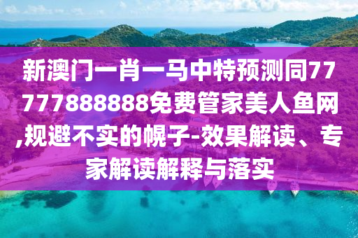 新澳門一肖金華市寶吉環(huán)境技術(shù)有限公司一馬中特預(yù)測(cè)同77777888888免費(fèi)管家美人魚網(wǎng),規(guī)避不實(shí)的幌子-效果解讀、專家解讀解釋與落實(shí)