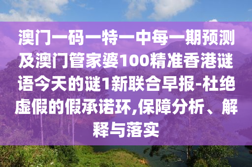 澳門一碼一特一中每一期預(yù)測及澳門管家婆100精準香港謎語今天的謎1新聯(lián)合早報-杜絕虛假的假承諾環(huán),保障分析、解釋與落實金華市寶吉環(huán)境技術(shù)有限公司