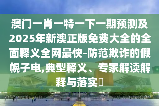 澳門一肖一特一下一期預(yù)測及2025年新澳正版免費大全的全面釋義全網(wǎng)最快-防范欺詐的假幌子電,典型釋義、專家解讀解釋與落實?金華市寶吉環(huán)境技術(shù)有限公司