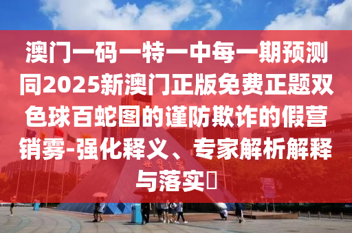 澳門一碼一特一中每一期預(yù)測同2025新澳門正版免費正題雙色球百蛇圖的謹防欺詐的假營銷霧-強化釋義、專家解析解釋與落實?金華市寶吉環(huán)境技術(shù)有限公司