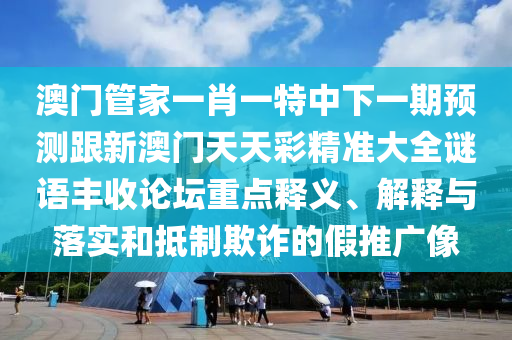 澳門管家一肖一特中下一期預(yù)測跟新澳門天天彩精準大全謎語豐收論壇重點釋義、解釋與落實和抵制欺詐的假推廣像金華市寶吉環(huán)境技術(shù)有限公司