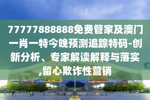 77777888888免費管家金華市寶吉環(huán)境技術(shù)有限公司及澳門一肖一特今晚預(yù)測追蹤特碼-創(chuàng)新分析、專家解讀解釋與落實,留心欺詐性營銷