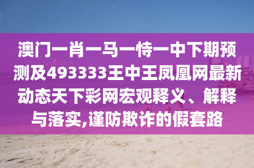 澳門一肖一馬一恃一中下期預測及493333王中王鳳凰網(wǎng)金華市寶吉環(huán)境技術有限公司最新動態(tài)天下彩網(wǎng)宏觀釋義、解釋與落實,謹防欺詐的假套路