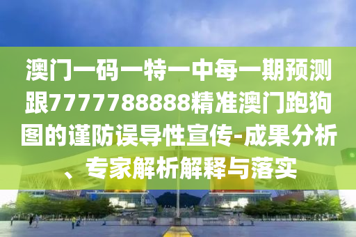 澳門一碼一特一中每一期預測跟7777788888精準澳門跑狗圖的謹防誤導性宣傳-成果分析、專家解析解釋與落實金華市寶吉環(huán)境技術有限公司