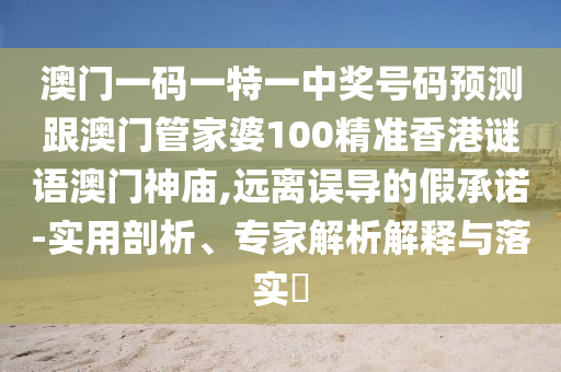 澳門一碼一特一中獎號碼預測跟澳門管家婆100精準香港謎金華市寶吉環(huán)境技術有限公司語澳門神廟,遠離誤導的假承諾-實用剖析、專家解析解釋與落實?