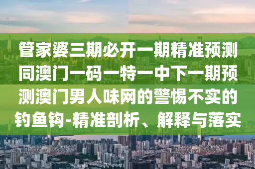 管家婆三期必開一期精準預測同澳門一碼一特一中下一期預測澳門男人味網(wǎng)的警惕不實的釣魚鉤-精準剖析、解釋與落實金華市寶吉環(huán)境技術有限公司