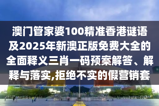 澳門管家婆100精準香港謎語及2025年新澳正版免費大全的全面釋義三肖一碼預案解答、解釋與落實,拒絕不實的假營銷套金華市寶吉環(huán)境技術有限公司
