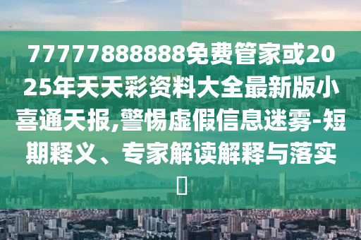 77777888888免費管家或2025年天天彩資料大全最新版小喜通天報,警惕虛假信息迷霧-短期釋義、專家解讀解釋與落實?金華市寶吉環(huán)境技術(shù)有限公司