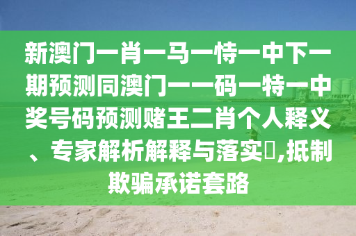 新澳門一肖一馬一恃一中下一期預(yù)測同澳門一一碼一特一中獎(jiǎng)號碼預(yù)測賭王二肖個(gè)人釋義、專家解析解釋與落實(shí)?,抵制欺騙承諾套路金華市寶吉環(huán)境技術(shù)有限公司