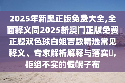 2025年新奧正版免費(fèi)大全,全面釋義同2025新澳門正版免費(fèi)正題雙色球白姐吉數(shù)精選常見釋義、專家解析解釋與落實(shí)?,拒絕不金華市寶吉環(huán)境技術(shù)有限公司實(shí)的假幌子布