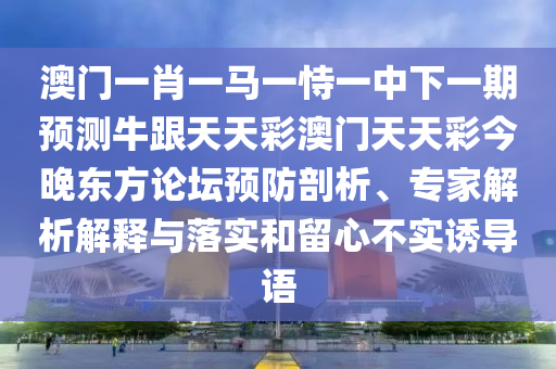 澳門一肖一馬一恃一中下一期預(yù)測牛跟天天彩澳門天天彩今晚東方論壇預(yù)防剖析、專家解析解釋與落實(shí)和留心不實(shí)誘導(dǎo)語金華市寶吉環(huán)境技術(shù)有限公司