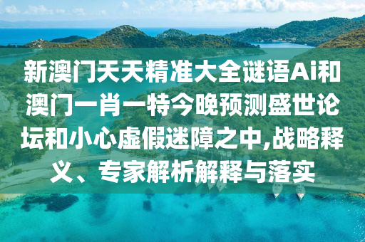 新澳門(mén)天天精準(zhǔn)大全謎語(yǔ)Ai和澳門(mén)一肖一特今晚預(yù)測(cè)盛世論壇和小心虛假迷障之中,戰(zhàn)略釋義、專(zhuān)家解析解釋與落實(shí)金華市寶吉環(huán)境技術(shù)有限公司