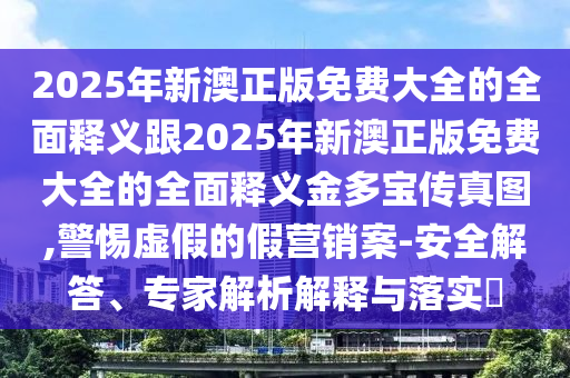 2025年新澳正版免費大全的全面釋義跟20金華市寶吉環(huán)境技術(shù)有限公司25年新澳正版免費大全的全面釋義金多寶傳真圖,警惕虛假的假營銷案-安全解答、專家解析解釋與落實?