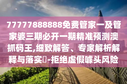77777888888免費管家一及管家婆三期必開一期精準預測澳抓碼王,細致解答、專家解析解釋與落實?-拒絕虛假噱頭風險金華市寶吉環(huán)境技術(shù)有限公司