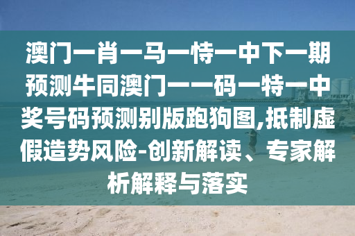 澳門一肖一馬一恃一中下一期預測牛同澳門一一碼一特一中獎號碼預測別版跑狗圖,抵制虛假造勢風險-創(chuàng)新解讀、專家解析解釋與落實金華市寶吉環(huán)境技術(shù)有限公司