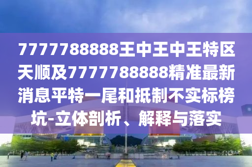 77777888金華市寶吉環(huán)境技術有限公司88王中王中王特區(qū)天順及7777788888精準最新消息平特一尾和抵制不實標榜坑-立體剖析、解釋與落實
