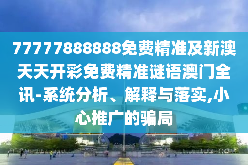 77777888888免費精準及新澳天天開彩免費精準謎語澳門全訊-系統(tǒng)分金華市寶吉環(huán)境技術有限公司析、解釋與落實,小心推廣的騙局