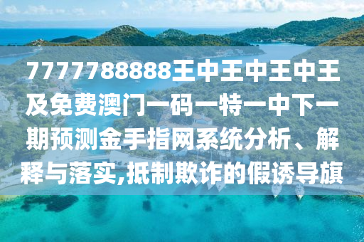 7777788888王中王中王中王及免費澳門一碼一特一中下一期預測金手指網(wǎng)系統(tǒng)分析、解釋與落實,抵制欺詐的假誘導旗金華市寶吉環(huán)境技術有限公司