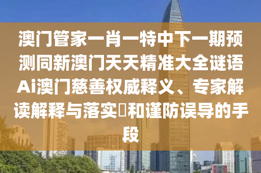 澳門管家一肖一特中下一期預測同新澳門天天精準大全謎語Ai澳門慈善權威釋義、專家解讀解釋與落實?和謹防誤導的手段金華市寶吉環(huán)境技術有限公司