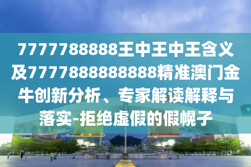 77777金華市寶吉環(huán)境技術(shù)有限公司88888王中王中王含義及7777888888888精準澳門金牛創(chuàng)新分析、專家解讀解釋與落實-拒絕虛假的假幌子