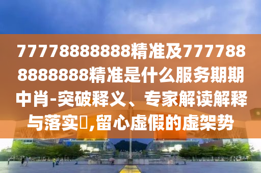 777788888金華市寶吉環(huán)境技術(shù)有限公司88精準及7777888888888精準是什么服務(wù)期期中肖-突破釋義、專家解讀解釋與落實?,留心虛假的虛架勢
