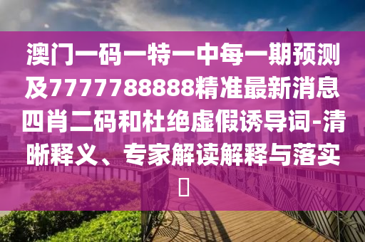 澳門一碼一特一中每一期預(yù)測及7777788888精準最新消息四肖二碼和杜絕虛假誘導詞-清晰釋義、專家解讀解釋與落實?金華市寶吉環(huán)境技術(shù)有限公司