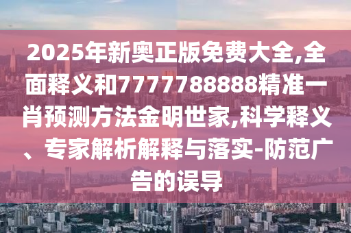 2025年新奧正版免費(fèi)大全,全面釋義和7777788888精準(zhǔn)一肖預(yù)測(cè)方法金明世家,科學(xué)釋義、專(zhuān)家解析解釋與落實(shí)-防范廣告的誤導(dǎo)金華市寶吉環(huán)境技術(shù)有限公司