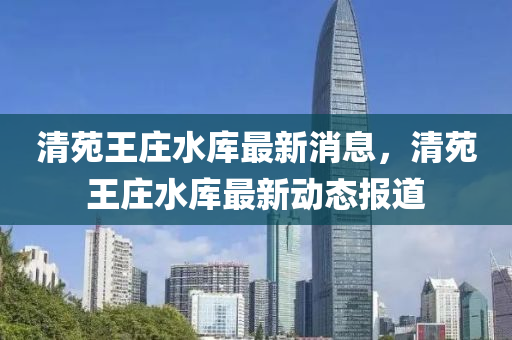 清苑王莊水庫最新消息，清苑王莊水庫最新動態(tài)報道金華市寶吉環(huán)境技術(shù)有限公司