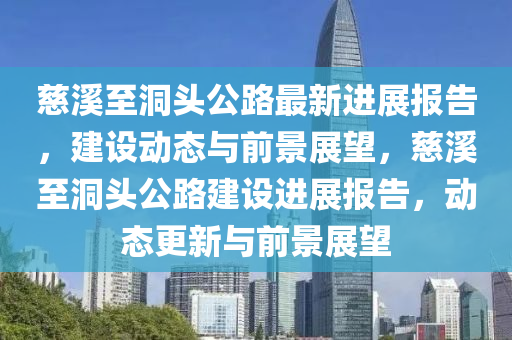 慈溪至洞頭公路最新進展報告，建設(shè)動態(tài)與前景展望，慈溪至洞頭公路建設(shè)進展報告，動態(tài)更新與前景展望金華市寶吉環(huán)境技術(shù)有限公司