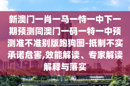 新澳門一肖一馬一恃一中下一期預(yù)測同澳門一碼一特一中預(yù)測準不準別版跑狗圖-抵制不實承諾危害,效能解讀、專家解讀解釋與落實金華市寶吉環(huán)境技術(shù)有限公司